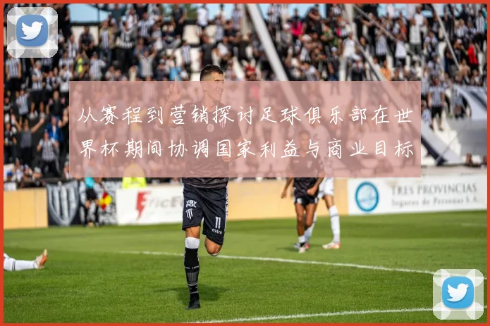 从赛程到营销探讨足球俱乐部在世界杯期间协调国家利益与商业目标的有效路径