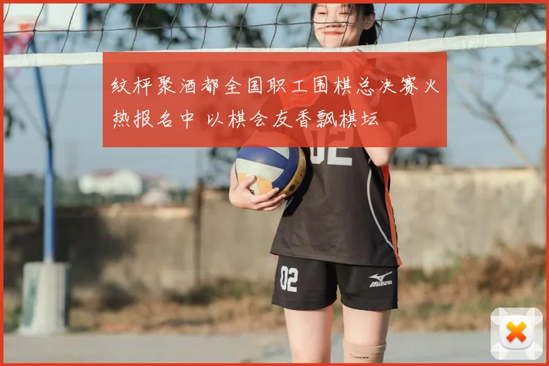 纹枰聚酒都全国职工围棋总决赛火热报名中 以棋会友香飘棋坛