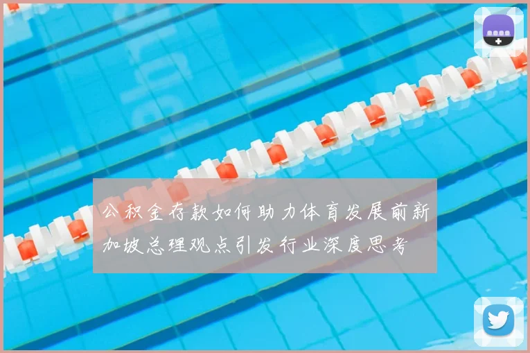 公积金存款如何助力体育发展前新加坡总理观点引发行业深度思考