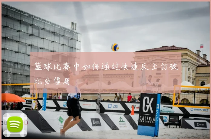 篮球比赛中如何通过快速反击打破比分僵局