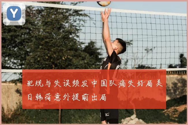 犯规与失误频发中国队痛失好局美日韩荷意外提前出局