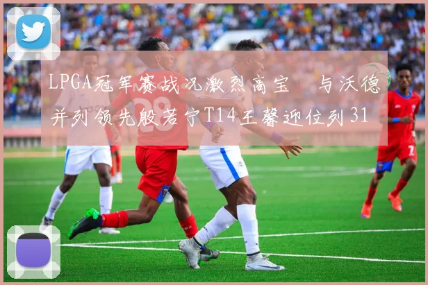 LPGA冠军赛战况激烈高宝璟与沃德并列领先殷若宁T14王馨迎位列31