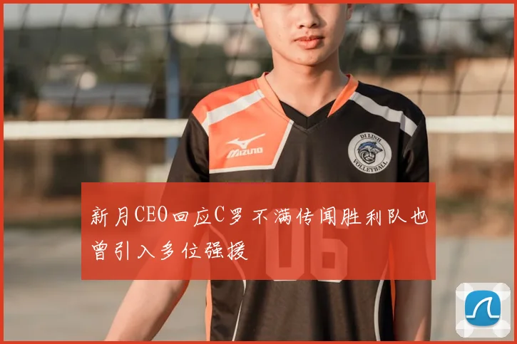 新月CEO回应C罗不满传闻胜利队也曾引入多位强援