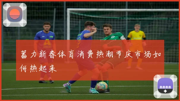 蓄力新春体育消费热潮节庆市场如何热起来