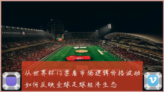从世界杯门票看市场逻辑价格波动如何反映全球足球经济生态