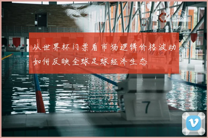 从世界杯门票看市场逻辑价格波动如何反映全球足球经济生态