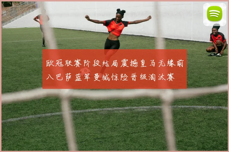 欧冠联赛阶段结局震撼皇马无缘前八巴萨蓝军曼城惊险晋级淘汰赛