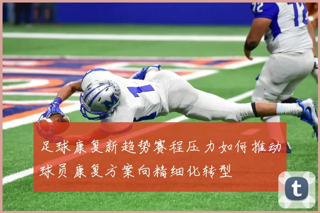 足球康复新趋势赛程压力如何推动球员康复方案向精细化转型