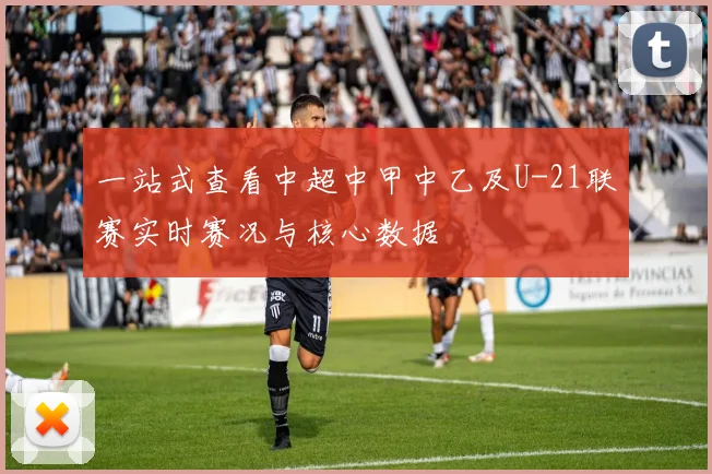 一站式查看中超中甲中乙及U-21联赛实时赛况与核心数据