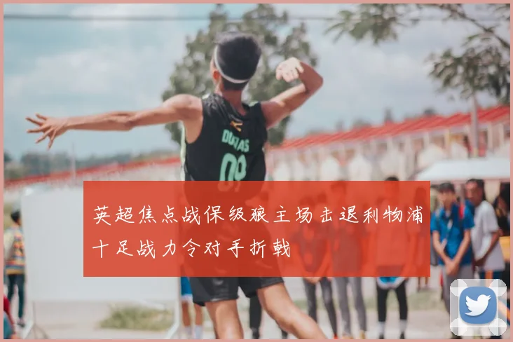 英超焦点战保级狼主场击退利物浦十足战力令对手折戟