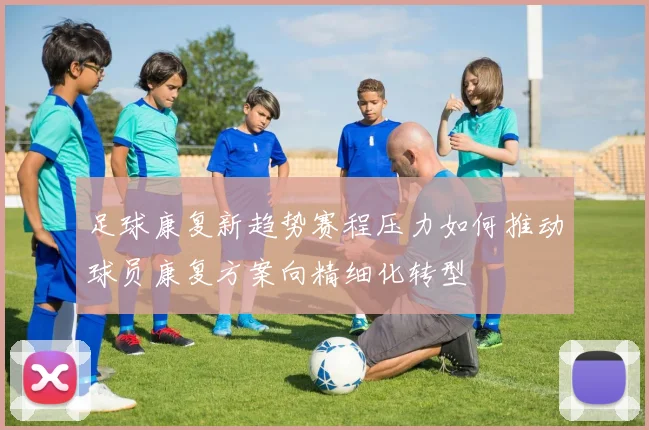 足球康复新趋势赛程压力如何推动球员康复方案向精细化转型