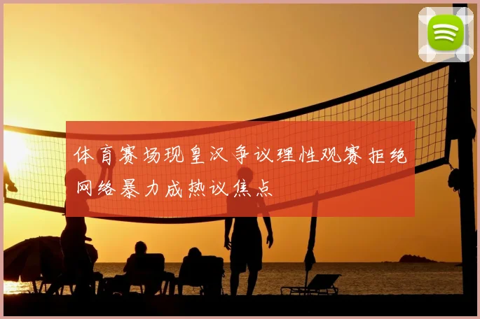 体育赛场现皇汉争议理性观赛拒绝网络暴力成热议焦点